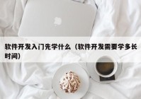 软件开发入门先学什么（软件开发需要学多长时间）