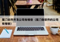 厦门软件开发公司有哪些（厦门做软件的公司有哪些）